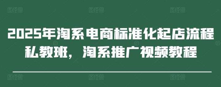 2025年淘系电商标准化起店流程私教班,淘系推广视频教程,课程,视频,教程,第1张 2025年淘系电商标准化起店流程私教班,淘系推广视频教程,课程,视频,教程,第1张