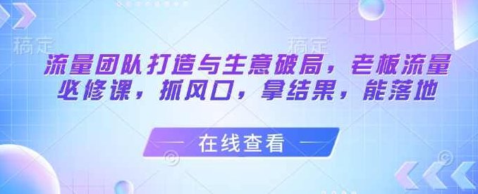 流量团队打造与生意破局，老板流量必修课，抓风口，拿结果，能落地,课程,发展,新篇章,第1张