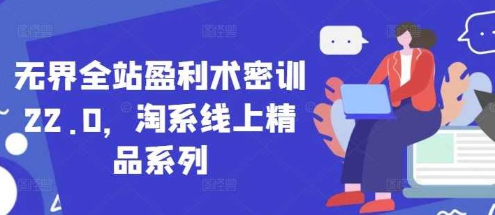 无界全站盈利术密训22.0，淘系线上精品系列