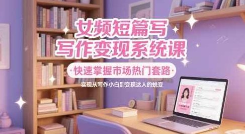 女频短篇写作变现系统课，快速掌握市场热门套路，实现从写作小白到变现达人的蜕变,课程,视频,第1张