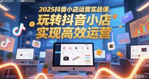 2025抖音小店运营实战课，玩转抖音小店，实现高效运营,课程,抖音,介绍,第1张