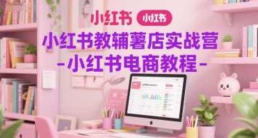 小红书教辅薯店实战营-小红书电商教程,课程,教程,制作,第1张