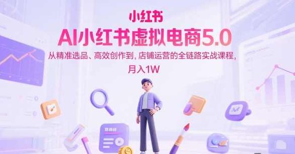 AI小红书虚拟电商5.0，从精准选品、高效创作到，店铺运营的全链路实战课程，月入1W（更新中）,课程,教程,第1张