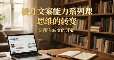 提升文案能力系列课，思维的转变，是所有转变的开始,课程,思维,转变,第1张