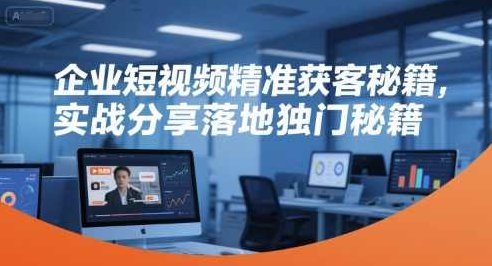 企业短视频精准获客秘籍，实战分享落地独门秘籍，短视频营销，企业精准获客的实战秘籍,课程,视频,第1张