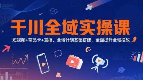 千川全域实操课，短视频+商品卡+直播，全域计划基础搭建，全面提升全域投放，全域营销实战，短视频+商品卡+直播全域计划基础搭建与提升,课程,视频,基础,第1张