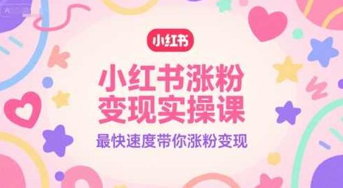 小红书涨粉变现实操课，最快速度带你涨粉变现，小红书快速涨粉变现实战课,课程,视频,制作,第1张