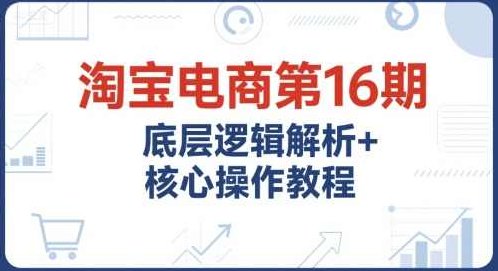 淘宝电商第16期，底层逻辑解析+核心操作教程，运营、推广提升能力的必学课程+配套资料，淘宝电商运营推广核心操作教程，底层逻辑解析与实战提升,课程,教程,第1张