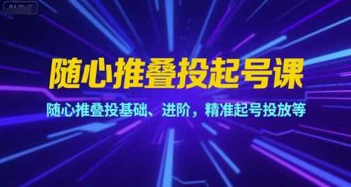 随心推叠投起号课，随心推叠投基础、进阶，精准起号投放等，智能投放进阶课，叠投技巧与精准起号策略,课程,视频,第1张