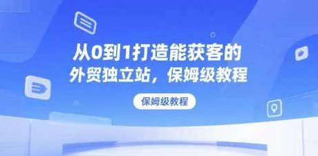 从0到1打造能获客的外贸独立站，保姆级教程，外贸独立站成功秘诀，从零到一打造获客模式,课程,教程,研究,第1张