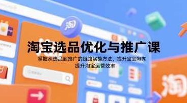 淘宝选品优化与推广课，掌握从选品到推广的全链路实操方法，提升淘宝运营效率，淘宝选品优化推广实战课程，全链路实操提升运营效率,课程,视频,制作,第1张
