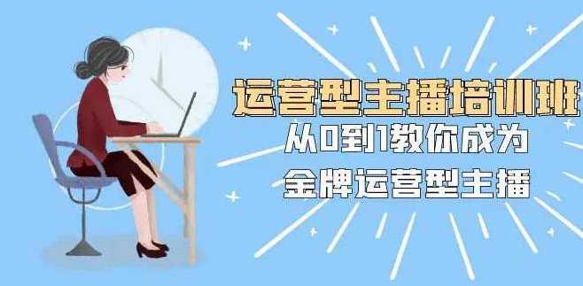 运营型主播课程2025版，从0到1教你成为金牌运营型主播，运营新纪元主播成长计划2025,课程,教学,思维,第1张