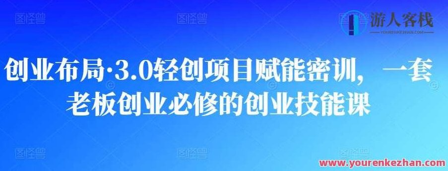 创业布局・3.0轻创项目赋能密训，一套老板创业必修的创业技能课 百度云盘分享
