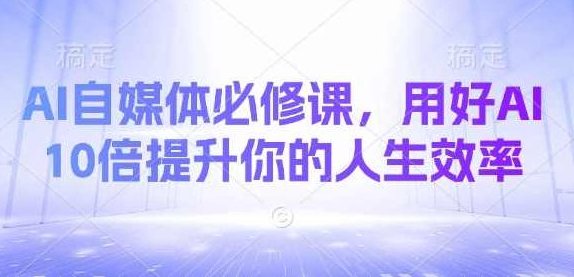 AI自媒体必修课，用好AI 10倍提升你的人生效率，AI自媒体高效运营秘籍，如何利用AI提升自媒体人生效率