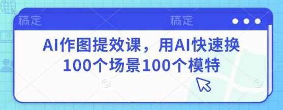 AI作图提效课，用AI快速换100个场景100个模特，AI作图提效课，快速生成100个场景，轻松应对模特换装挑战，AI作图提效课，智能换装，轻松应对百变场景与模特挑战的快速生成法,课程,背景,素材,第1张