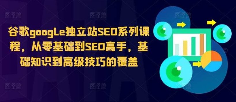 谷歌google独立站SEO系列课程，从零基础到SEO高手，基础知识到高级技巧的覆盖，谷歌Google独立站SEO进阶课程，零基础到高级技巧，全方位覆盖SEO基础知识与高级策略