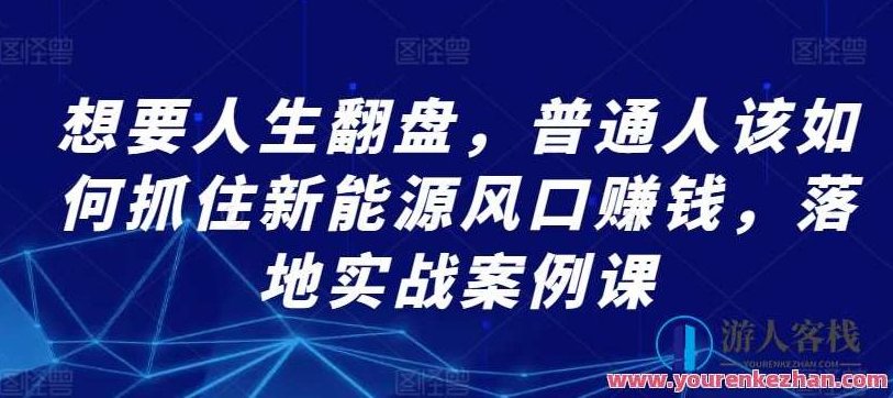 普通人抓住新能源风口赚钱，落地实战案例课，普通人如何抓住新能源风口，实现财富增长——实战案例课解析,课程,赚钱,第1张