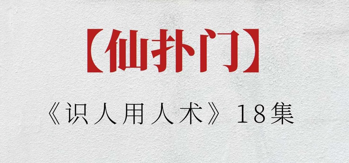 【仙扑门】仙扑门《识人用人术》18集,仙扑门识人用人术,18集深度解析与实战应用_周易风水_518智库
