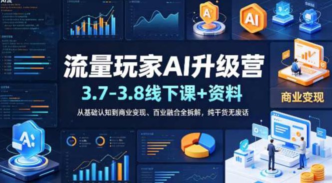 流量玩家AI升级营（3.7-3.8线下课和资料）从基础认知到商业变现、百业融合全拆解